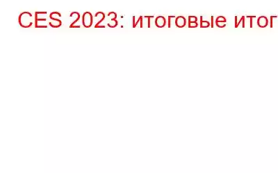 CES 2023: итоговые итоги