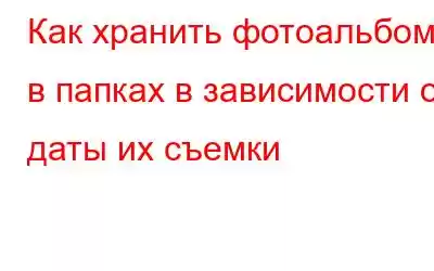 Как хранить фотоальбомы в папках в зависимости от даты их съемки