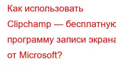 Как использовать Clipchamp — бесплатную программу записи экрана от Microsoft?