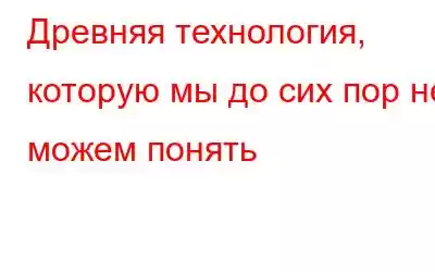 Древняя технология, которую мы до сих пор не можем понять