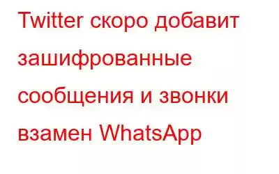 Twitter скоро добавит зашифрованные сообщения и звонки взамен WhatsApp