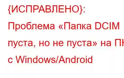 {ИСПРАВЛЕНО}: Проблема «Папка DCIM пуста, но не пуста» на ПК с Windows/Android