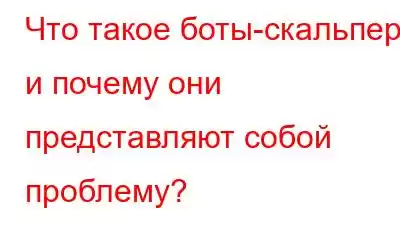 Что такое боты-скальперы и почему они представляют собой проблему?