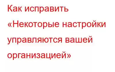 Как исправить «Некоторые настройки управляются вашей организацией»