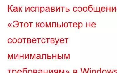 Как исправить сообщение «Этот компьютер не соответствует минимальным требованиям» в Windows 10