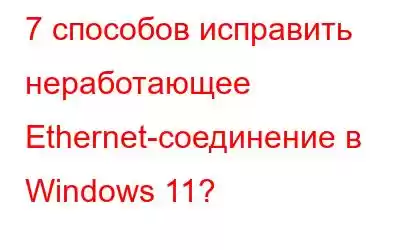 7 способов исправить неработающее Ethernet-соединение в Windows 11?