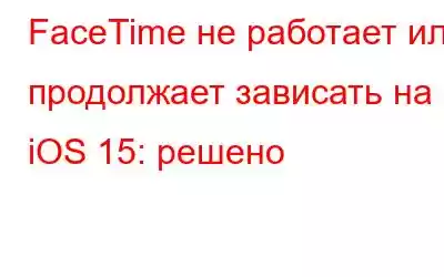 FaceTime не работает или продолжает зависать на iOS 15: решено