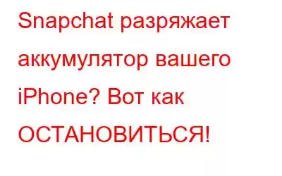 Snapchat разряжает аккумулятор вашего iPhone? Вот как ОСТАНОВИТЬСЯ!