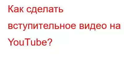 Как сделать вступительное видео на YouTube?