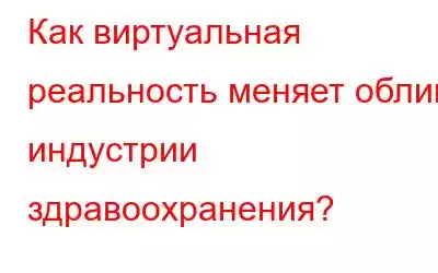 Как виртуальная реальность меняет облик индустрии здравоохранения?