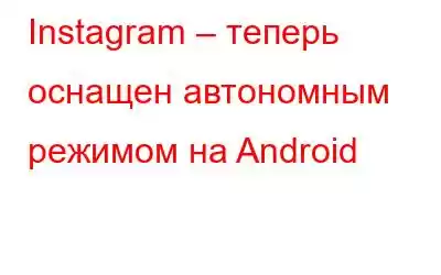 Instagram – теперь оснащен автономным режимом на Android