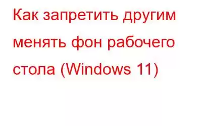 Как запретить другим менять фон рабочего стола (Windows 11)