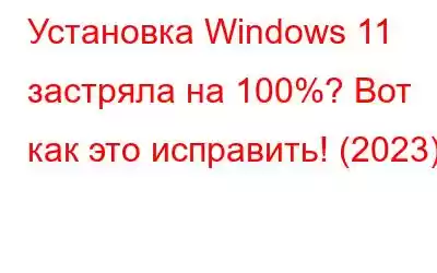 Установка Windows 11 застряла на 100%? Вот как это исправить! (2023)