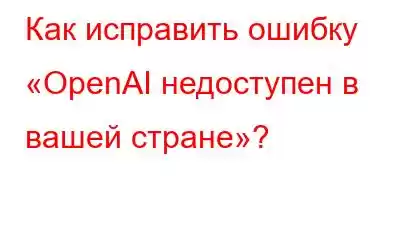 Как исправить ошибку «OpenAI недоступен в вашей стране»?