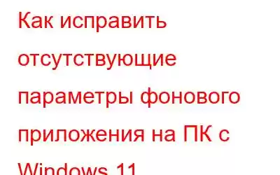 Как исправить отсутствующие параметры фонового приложения на ПК с Windows 11