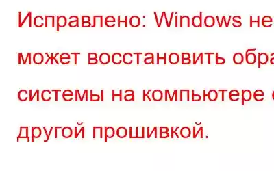 Исправлено: Windows не может восстановить образ системы на компьютере с другой прошивкой.