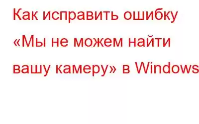 Как исправить ошибку «Мы не можем найти вашу камеру» в Windows