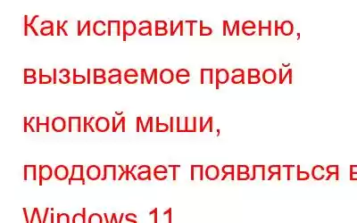 Как исправить меню, вызываемое правой кнопкой мыши, продолжает появляться в Windows 11