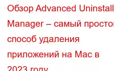 Обзор Advanced Uninstall Manager – самый простой способ удаления приложений на Mac в 2023 году