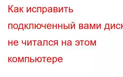 Как исправить подключенный вами диск не читался на этом компьютере