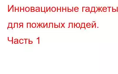 Инновационные гаджеты для пожилых людей. Часть 1