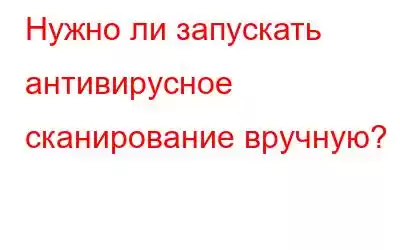 Нужно ли запускать антивирусное сканирование вручную?