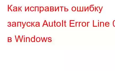 Как исправить ошибку запуска AutoIt Error Line 0 в Windows