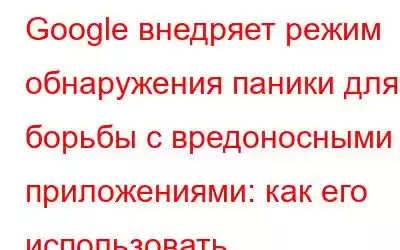 Google внедряет режим обнаружения паники для борьбы с вредоносными приложениями: как его использовать