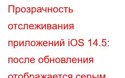 Прозрачность отслеживания приложений iOS 14.5: после обновления отображается серым цветом.