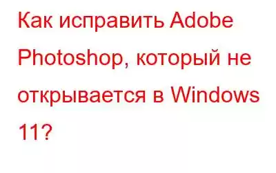 Как исправить Adobe Photoshop, который не открывается в Windows 11?