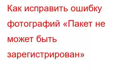 Как исправить ошибку фотографий «Пакет не может быть зарегистрирован»