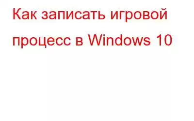 Как записать игровой процесс в Windows 10