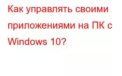 Как управлять своими приложениями на ПК с Windows 10?