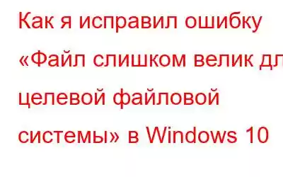 Как я исправил ошибку «Файл слишком велик для целевой файловой системы» в Windows 10