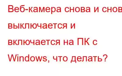 Веб-камера снова и снова выключается и включается на ПК с Windows, что делать?