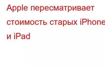 Apple пересматривает стоимость старых iPhone и iPad