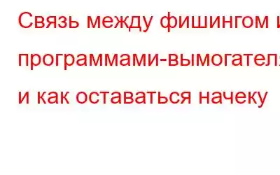 Связь между фишингом и программами-вымогателями и как оставаться начеку