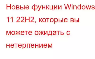 Новые функции Windows 11 22H2, которые вы можете ожидать с нетерпением