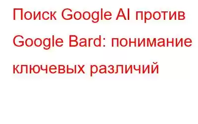 Поиск Google AI против Google Bard: понимание ключевых различий