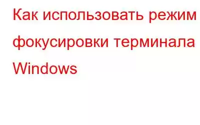 Как использовать режим фокусировки терминала Windows