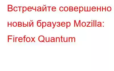 Встречайте совершенно новый браузер Mozilla: Firefox Quantum