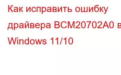 Как исправить ошибку драйвера BCM20702A0 в Windows 11/10