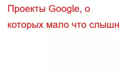 Проекты Google, о которых мало что слышно