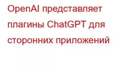 OpenAI представляет плагины ChatGPT для сторонних приложений