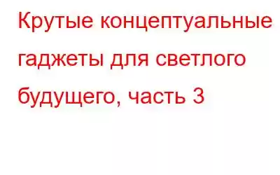 Крутые концептуальные гаджеты для светлого будущего, часть 3