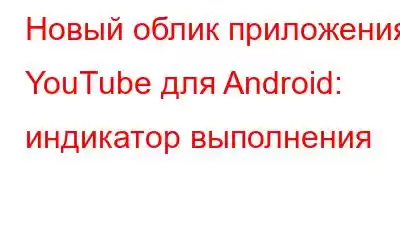 Новый облик приложения YouTube для Android: индикатор выполнения