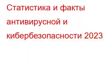 Статистика и факты антивирусной и кибербезопасности 2023 г.