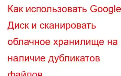 Как использовать Google Диск и сканировать облачное хранилище на наличие дубликатов файлов