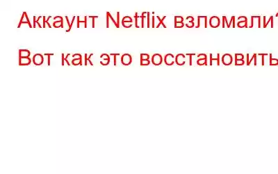 Аккаунт Netflix взломали? Вот как это восстановить