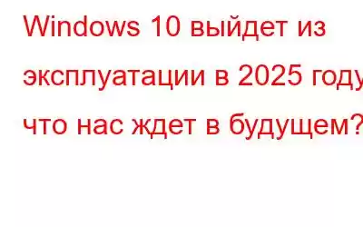 Windows 10 выйдет из эксплуатации в 2025 году: что нас ждет в будущем?